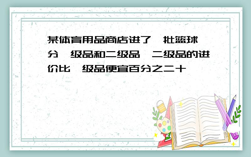 某体育用品商店进了一批篮球,分一级品和二级品,二级品的进价比一级品便宜百分之二十,