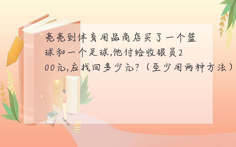 亮亮到体育用品商店买了一个篮球和一个足球,他付给收银员200元,应找回多少元?（至少用两种方法）