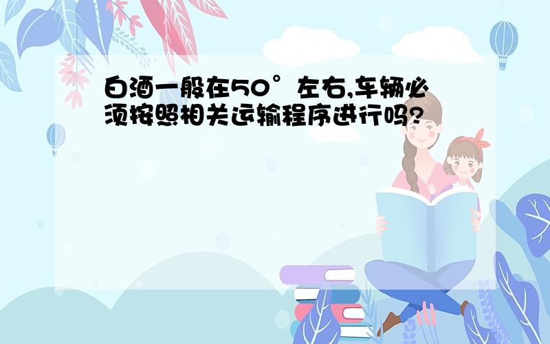 白酒一般在50°左右,车辆必须按照相关运输程序进行吗?