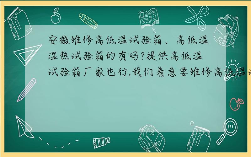 安徽维修高低温试验箱、高低温湿热试验箱的有吗?提供高低温试验箱厂家也行,我们着急要维修高低温试验箱