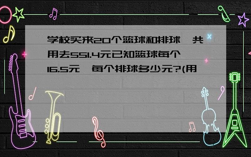 学校买来20个篮球和排球,共用去551.4元已知篮球每个16.5元,每个排球多少元?(用