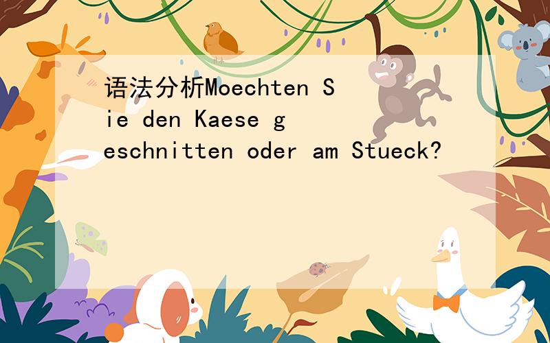 语法分析Moechten Sie den Kaese geschnitten oder am Stueck?