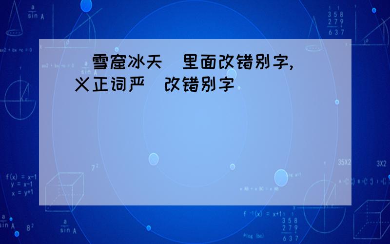 （雪窟冰天）里面改错别字,（义正词严）改错别字