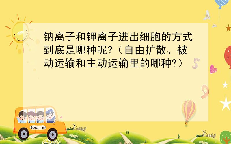 钠离子和钾离子进出细胞的方式到底是哪种呢?（自由扩散、被动运输和主动运输里的哪种?）