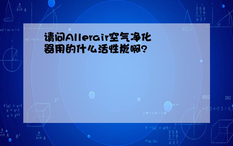 请问Allerair空气净化器用的什么活性炭啊?