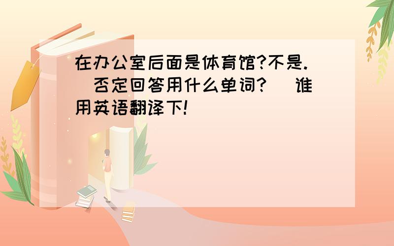 在办公室后面是体育馆?不是.（否定回答用什么单词?） 谁用英语翻译下!