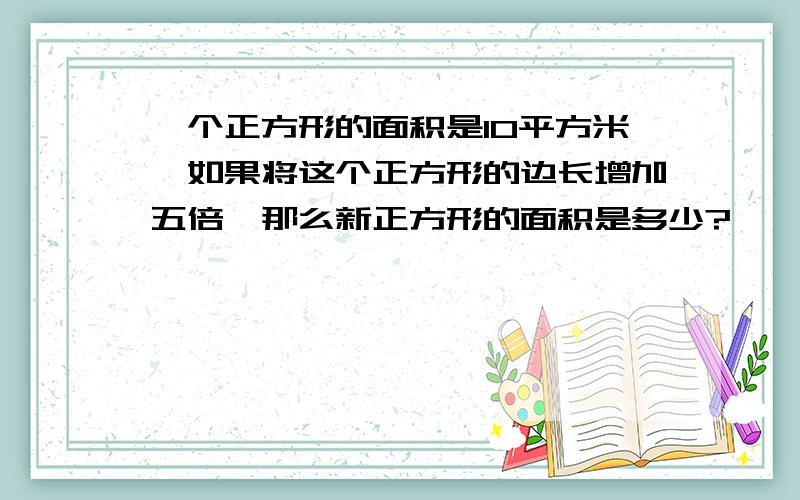 一个正方形的面积是10平方米,如果将这个正方形的边长增加五倍,那么新正方形的面积是多少?