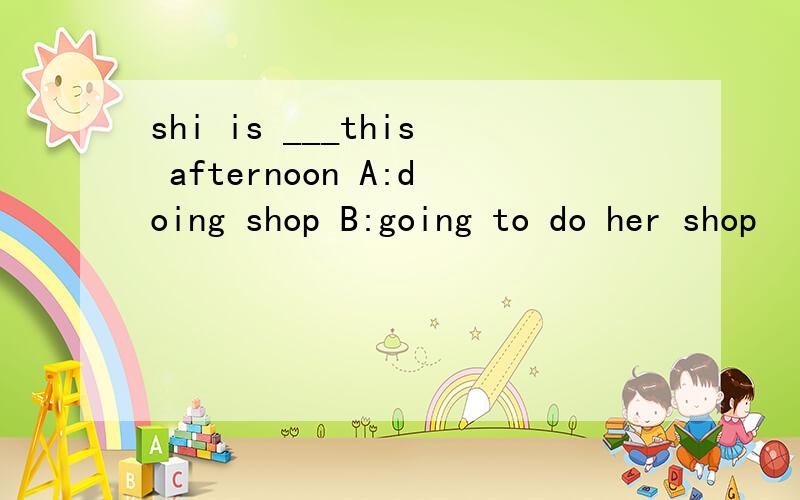 shi is ___this afternoon A:doing shop B:going to do her shop