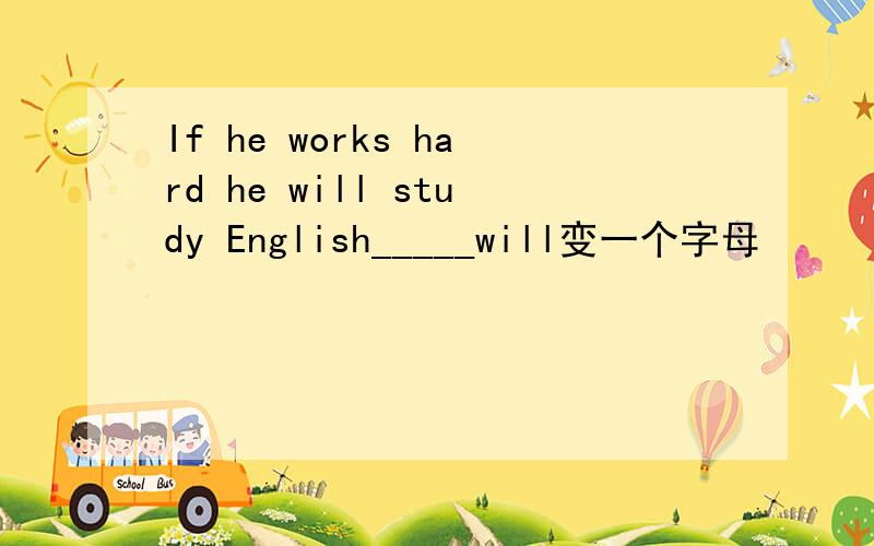 If he works hard he will study English_____will变一个字母