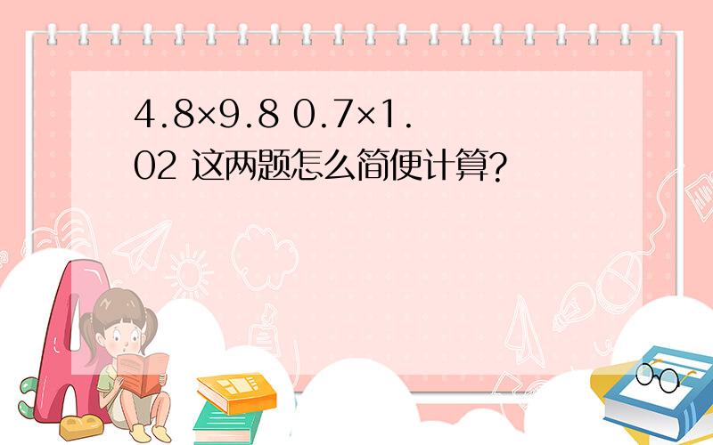 4.8×9.8 0.7×1.02 这两题怎么简便计算?