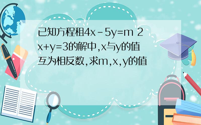 已知方程租4x-5y=m 2x+y=3的解中,x与y的值互为相反数,求m,x,y的值