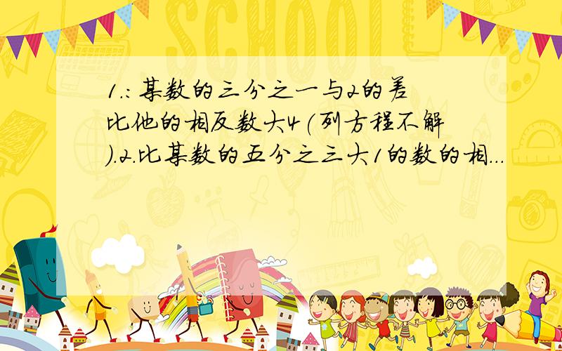 1.:某数的三分之一与2的差比他的相反数大4(列方程不解).2.比某数的五分之三大1的数的相...