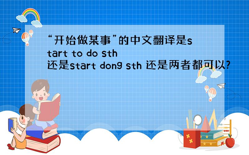 “开始做某事”的中文翻译是start to do sth还是start dong sth 还是两者都可以?