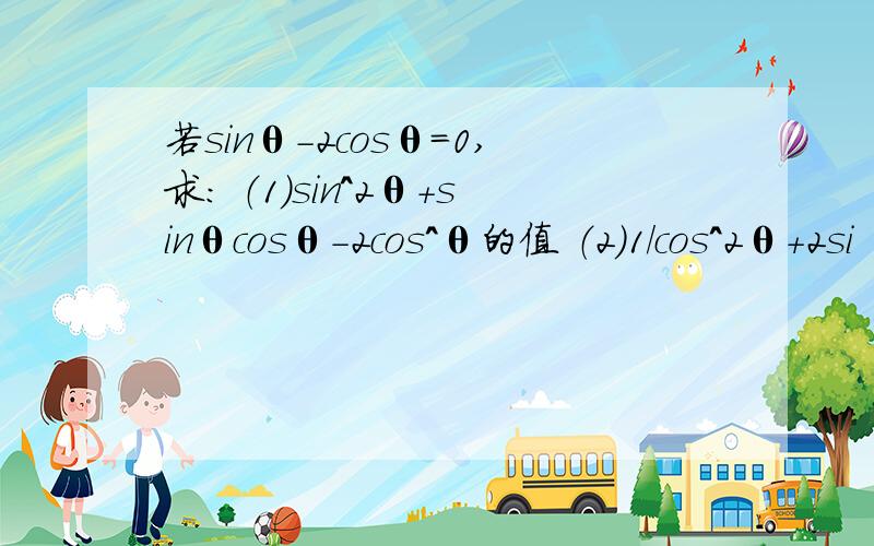 若sinθ-2cosθ=0,求： （1）sin^2θ+sinθcosθ-2cos^θ的值 （2）1/cos^2θ+2si