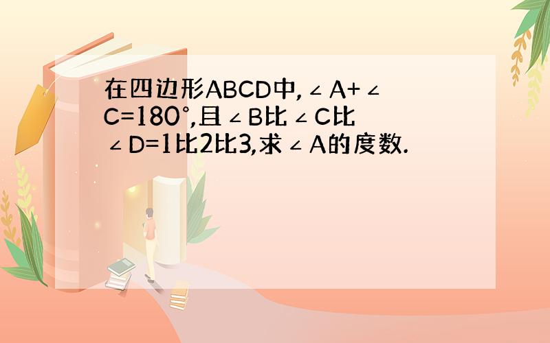 在四边形ABCD中,∠A+∠C=180°,且∠B比∠C比∠D=1比2比3,求∠A的度数.