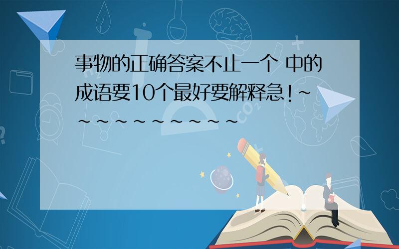 事物的正确答案不止一个 中的成语要10个最好要解释急!~~~~~~~~~~