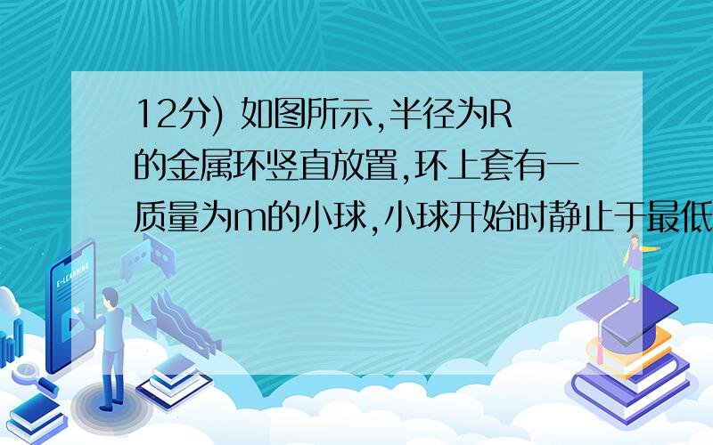 12分) 如图所示,半径为R的金属环竖直放置,环上套有一质量为m的小球,小球开始时静止于最低点.现给小球一冲击,使它以初