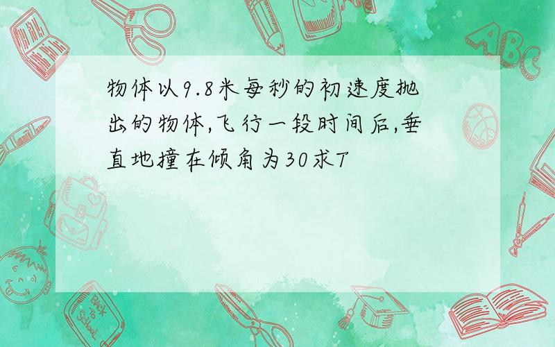 物体以9.8米每秒的初速度抛出的物体,飞行一段时间后,垂直地撞在倾角为30求T