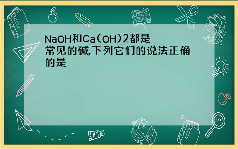 NaOH和Ca(OH)2都是常见的碱,下列它们的说法正确的是