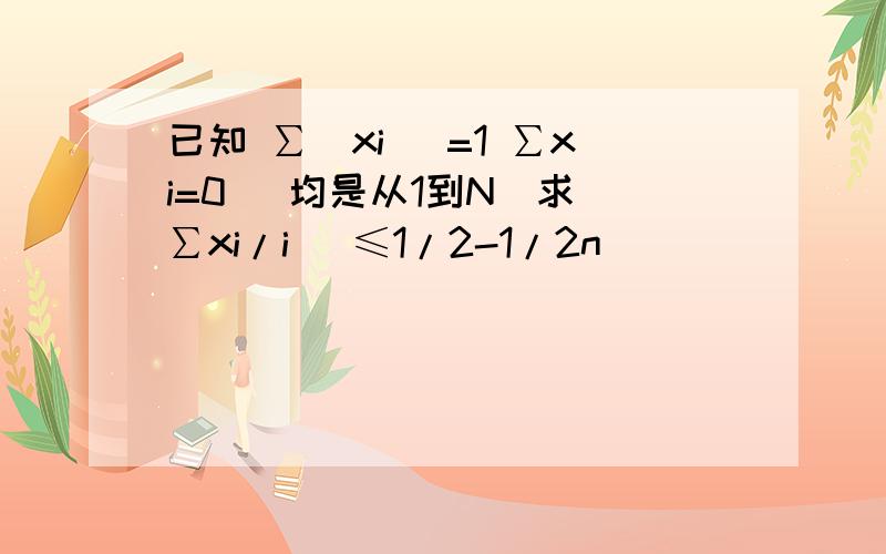 已知 ∑|xi |=1 ∑xi=0 (均是从1到N)求|∑xi/i |≤1/2-1/2n