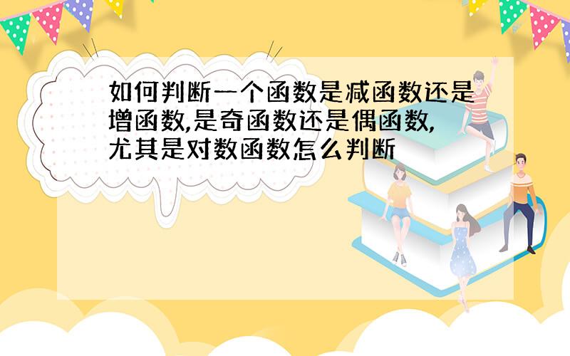 如何判断一个函数是减函数还是增函数,是奇函数还是偶函数,尤其是对数函数怎么判断