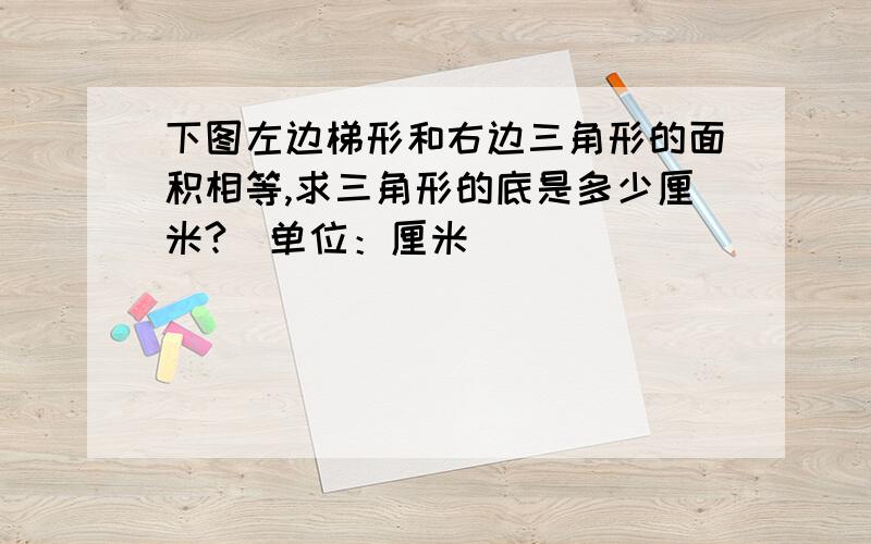 下图左边梯形和右边三角形的面积相等,求三角形的底是多少厘米?(单位：厘米)