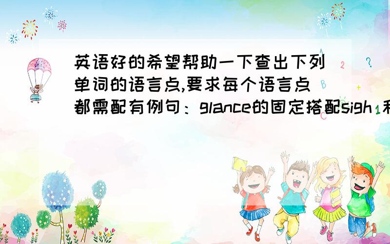 英语好的希望帮助一下查出下列单词的语言点,要求每个语言点都需配有例句：glance的固定搭配sigh 和 sign 的区