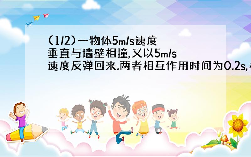 (1/2)一物体5m/s速度垂直与墙壁相撞,又以5m/s速度反弹回来.两者相互作用时间为0.2s,相互作用力大小不变..