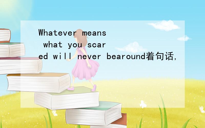 Whatever means what you scared will never bearound着句话,