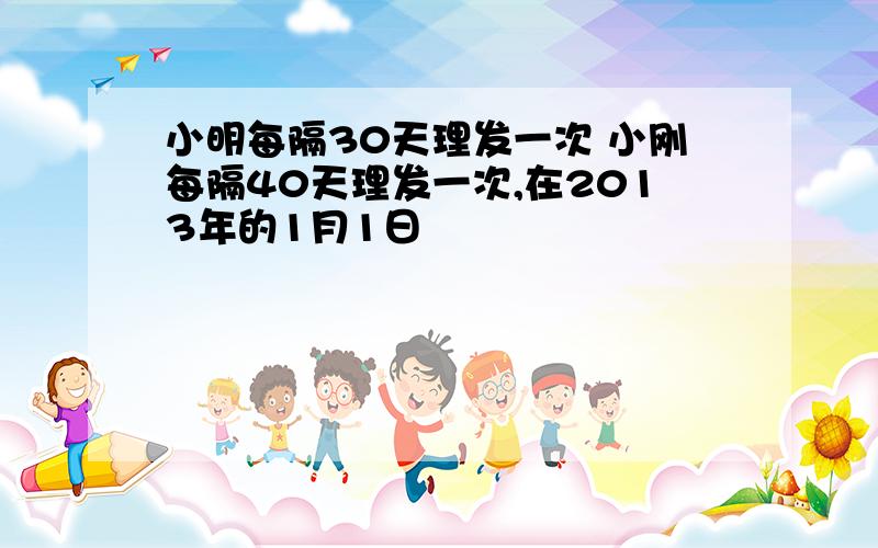 小明每隔30天理发一次 小刚每隔40天理发一次,在2013年的1月1日