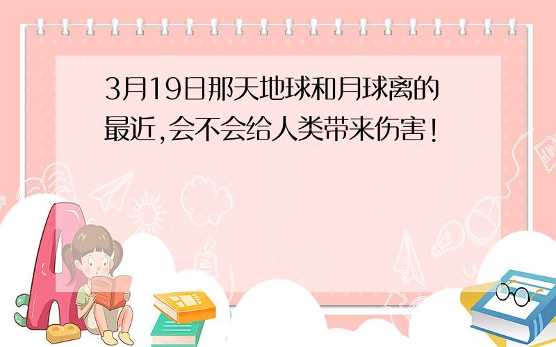 3月19日那天地球和月球离的最近,会不会给人类带来伤害!