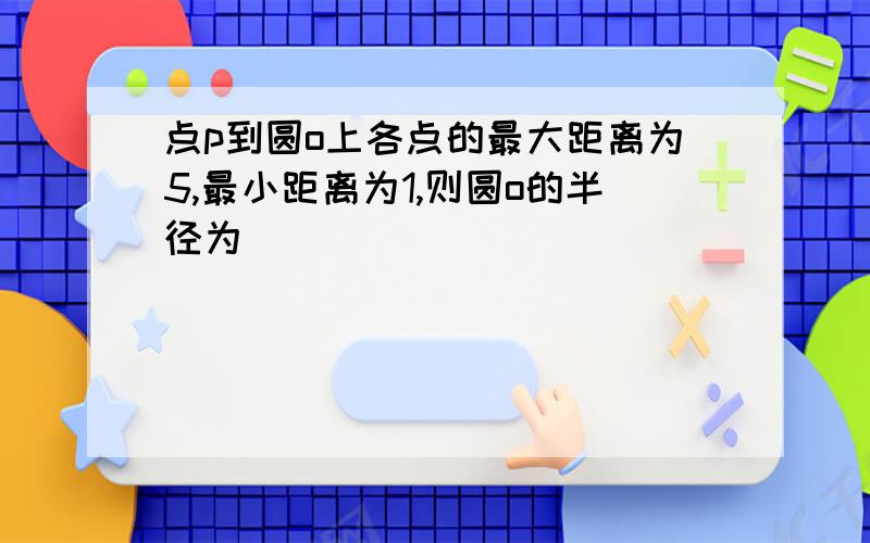 点p到圆o上各点的最大距离为5,最小距离为1,则圆o的半径为