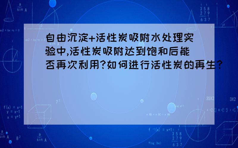 自由沉淀+活性炭吸附水处理实验中,活性炭吸附达到饱和后能否再次利用?如何进行活性炭的再生?