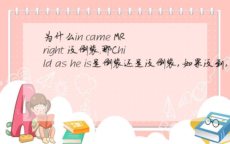 为什么in came MR right 没倒装.那Child as he is是倒装还是没倒装,如果没到,那as后面倒装