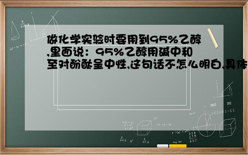 做化学实验时要用到95%乙醇,里面说：95%乙醇用碱中和至对酚酞呈中性,这句话不怎么明白,具体怎么操作,是把碱直接加进去