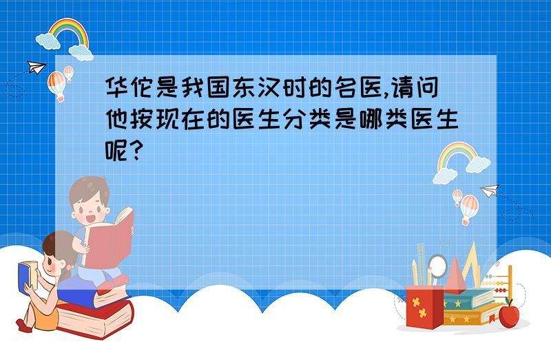 华佗是我国东汉时的名医,请问他按现在的医生分类是哪类医生呢?