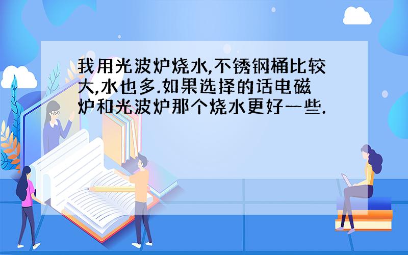 我用光波炉烧水,不锈钢桶比较大,水也多.如果选择的话电磁炉和光波炉那个烧水更好一些.