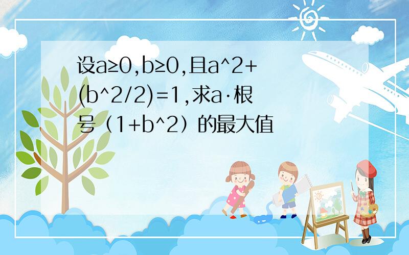 设a≥0,b≥0,且a^2+(b^2/2)=1,求a·根号（1+b^2）的最大值