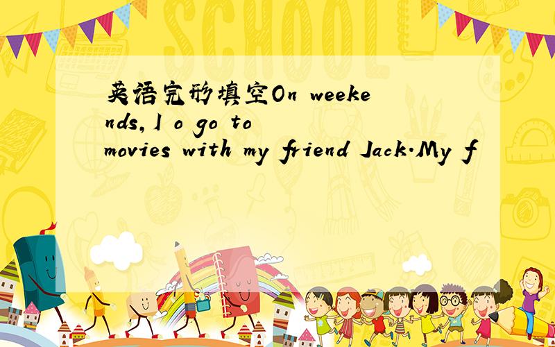 英语完形填空On weekends,I o go to movies with my friend Jack.My f