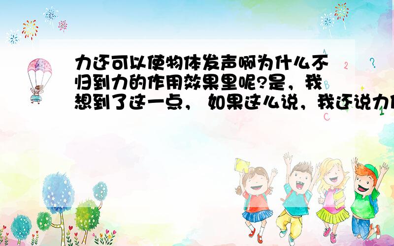 力还可以使物体发声啊为什么不归到力的作用效果里呢?是，我想到了这一点， 如果这么说，我还说力使物体发声，就不写力改变物体