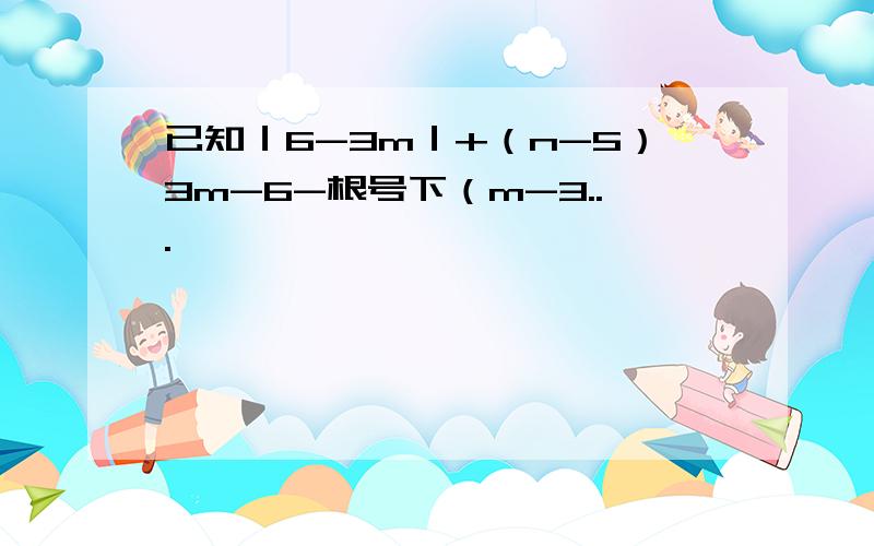 已知｜6-3m｜+（n-5）3m-6-根号下（m-3...