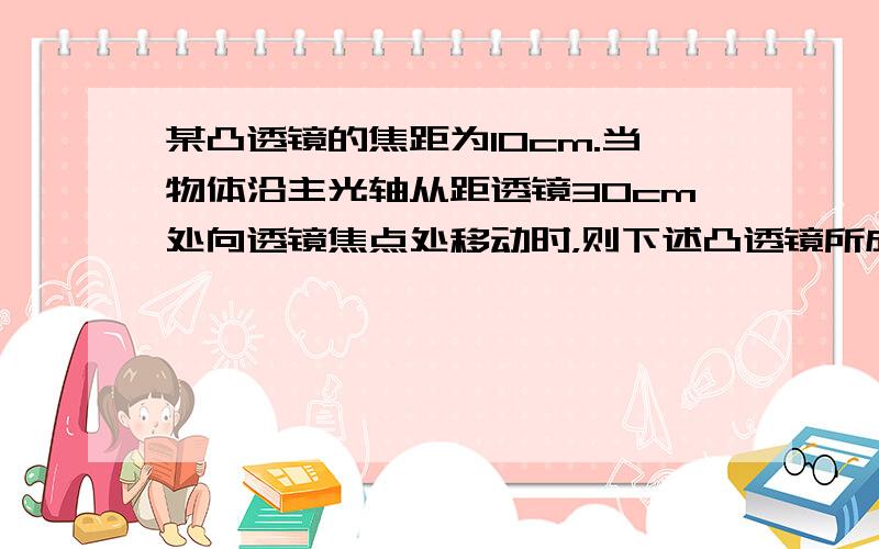 某凸透镜的焦距为10cm.当物体沿主光轴从距透镜30cm处向透镜焦点处移动时，则下述凸透镜所成实像的变化情况中，正确的是