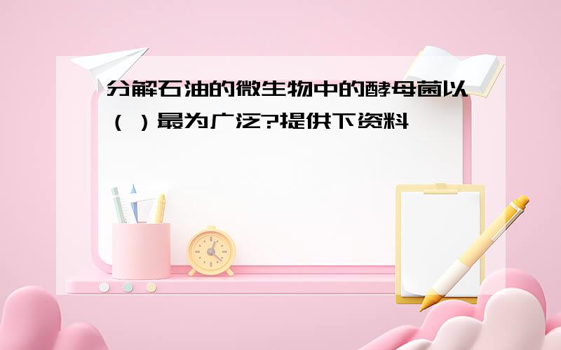 分解石油的微生物中的酵母菌以（）最为广泛?提供下资料