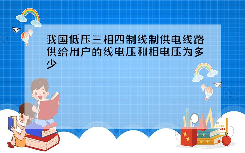 我国低压三相四制线制供电线路供给用户的线电压和相电压为多少