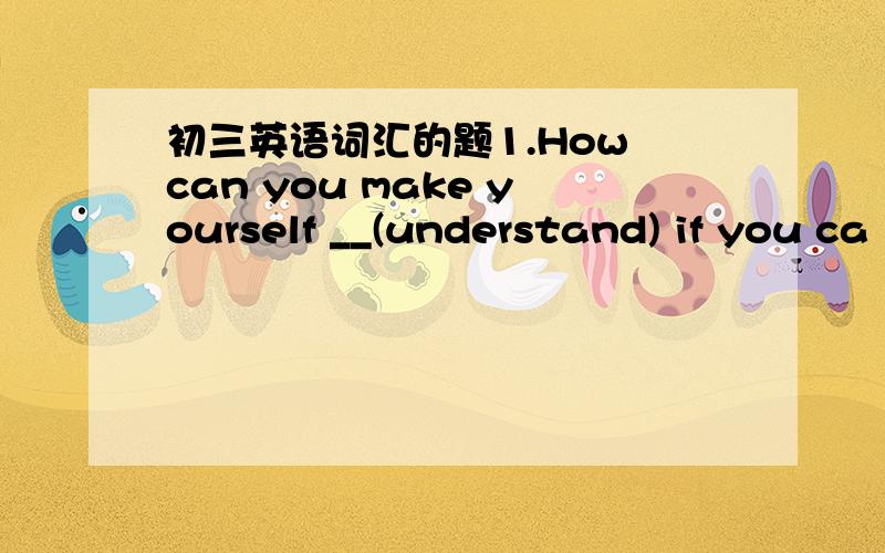 初三英语词汇的题1.How can you make yourself __(understand) if you ca