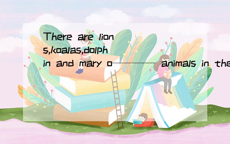 There are lions,koalas,dolphin and mary o———— animals in the