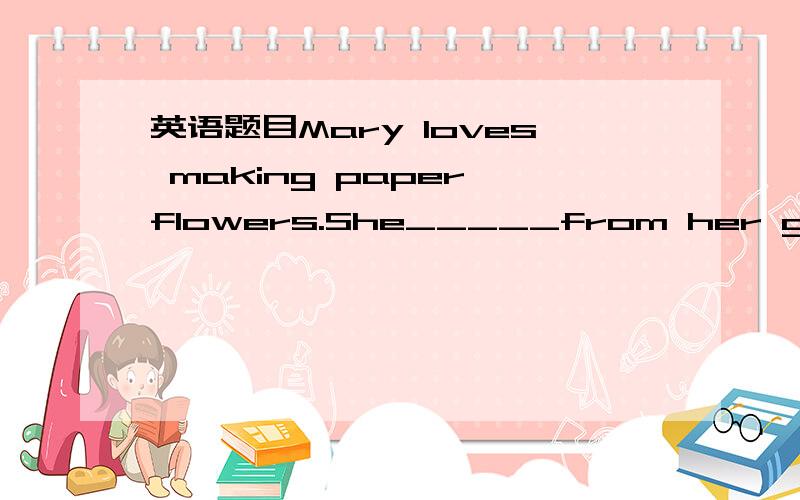 英语题目Mary loves making paper flowers.She_____from her grandma