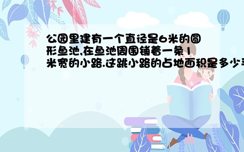 公园里建有一个直径是6米的圆形鱼池,在鱼池周围铺着一条1米宽的小路.这跳小路的占地面积是多少平方米?