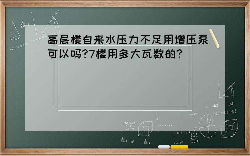 高层楼自来水压力不足用增压泵可以吗?7楼用多大瓦数的?