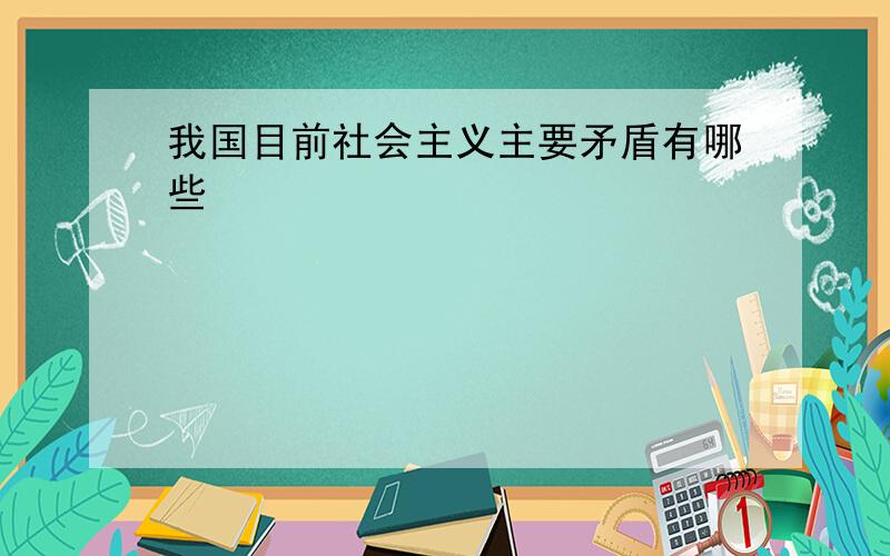 我国目前社会主义主要矛盾有哪些